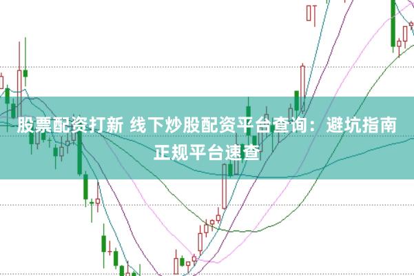 股票配资打新 线下炒股配资平台查询：避坑指南正规平台速查