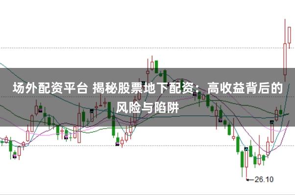 场外配资平台 揭秘股票地下配资：高收益背后的风险与陷阱