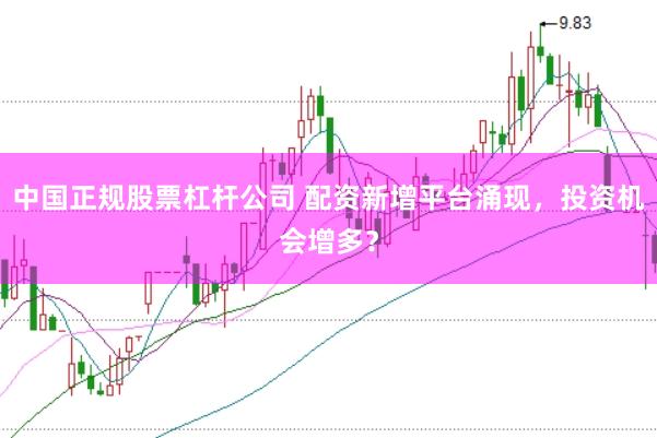 中国正规股票杠杆公司 配资新增平台涌现，投资机会增多？