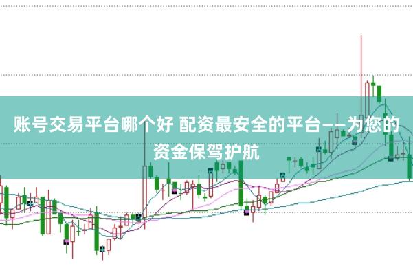 账号交易平台哪个好 配资最安全的平台——为您的资金保驾护航