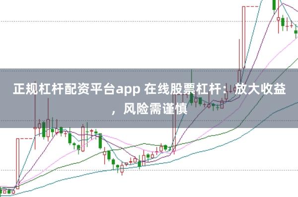 正规杠杆配资平台app 在线股票杠杆:放大收益,风险需谨慎