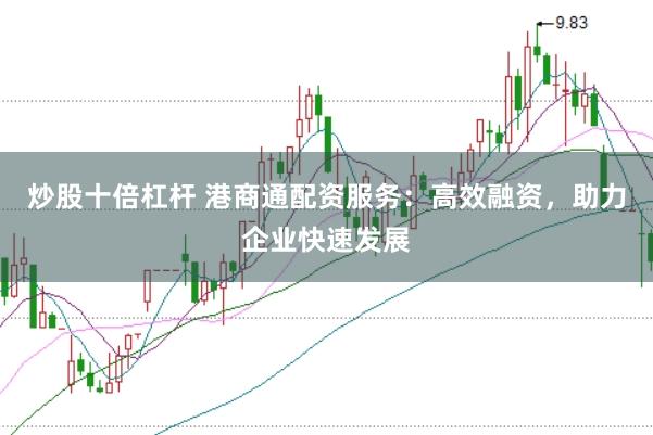 炒股十倍杠杆 港商通配资服务：高效融资，助力企业快速发展