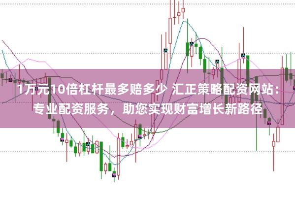 1万元10倍杠杆最多赔多少 汇正策略配资网站：专业配资服务，助您实现财富增长新路径