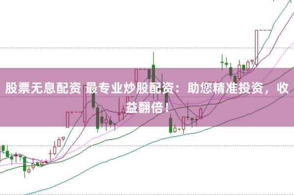 股票无息配资 最专业炒股配资:助您精准投资,收益翻倍!