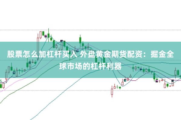 股票怎么加杠杆买入 外盘黄金期货配资：掘金全球市场的杠杆利器