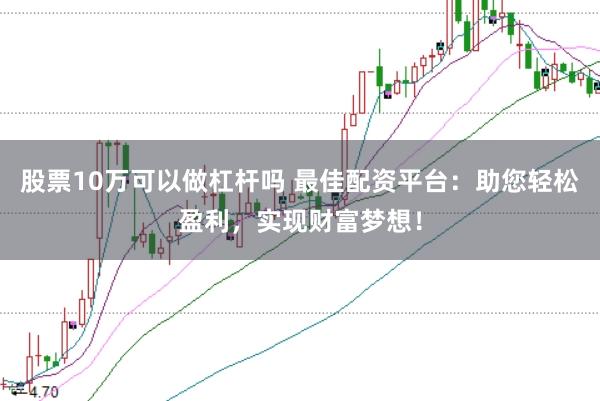 股票10万可以做杠杆吗 最佳配资平台：助您轻松盈利，实现财富梦想！