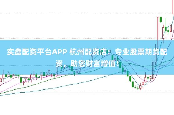 实盘配资平台APP 杭州配资店：专业股票期货配资，助您财富增值！