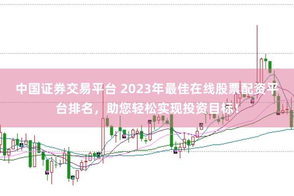 中国证券交易平台 2023年最佳在线股票配资平台排名，助您轻松实现投资目标！