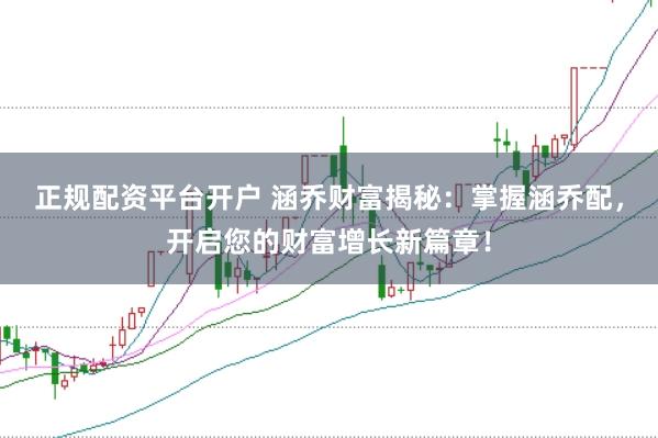 正规配资平台开户 涵乔财富揭秘：掌握涵乔配，开启您的财富增长新篇章！