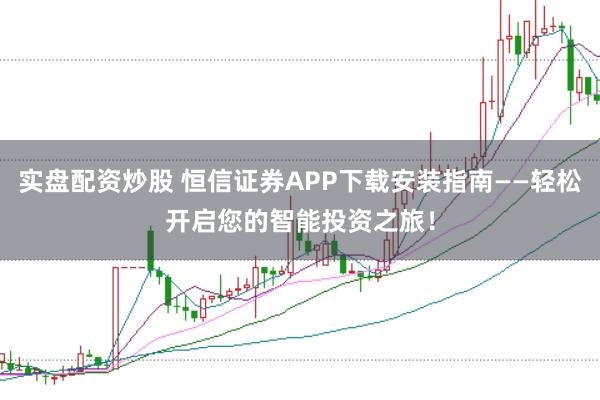 实盘配资炒股 恒信证券APP下载安装指南——轻松开启您的智能投资之旅！