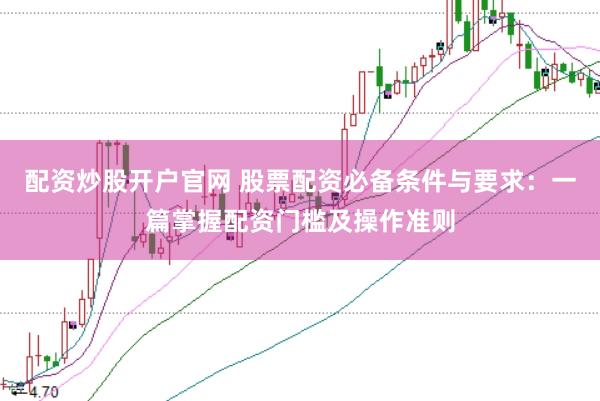 配资炒股开户官网 股票配资必备条件与要求：一篇掌握配资门槛及操作准则