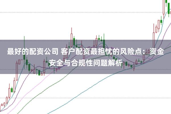 最好的配资公司 客户配资最担忧的风险点:资金安全与合规性问题解析
