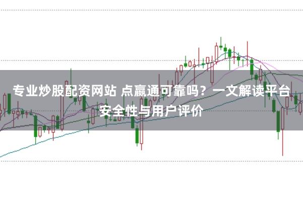 专业炒股配资网站 点嬴通可靠吗？一文解读平台安全性与用户评价