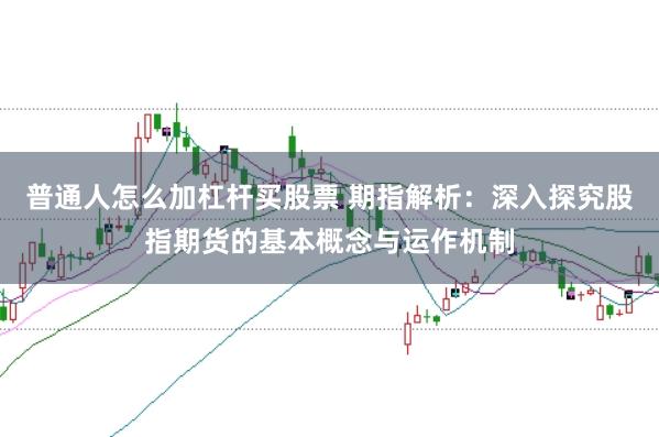 普通人怎么加杠杆买股票 期指解析：深入探究股指期货的基本概念与运作机制