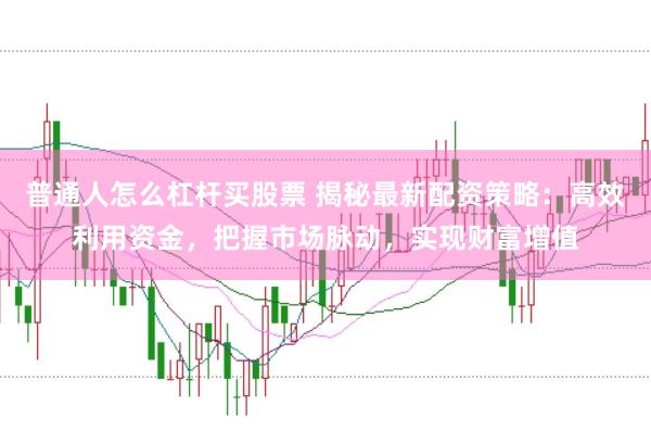普通人怎么杠杆买股票 揭秘最新配资策略:高效利用资金,把握市场脉动,实现财富增值