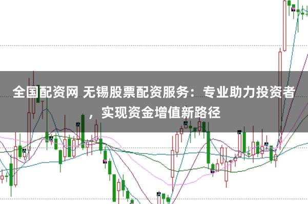 全国配资网 无锡股票配资服务:专业助力投资者,实现资金增值新路径