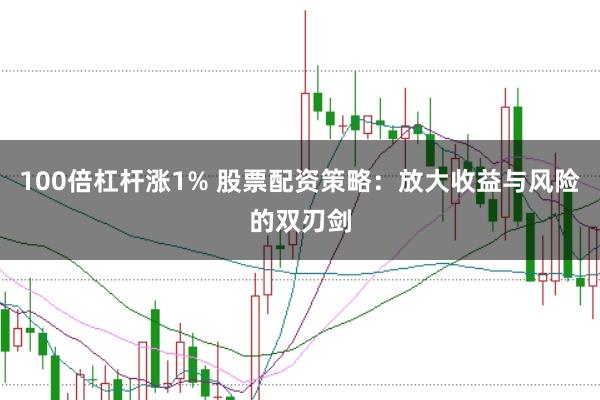 100倍杠杆涨1% 股票配资策略:放大收益与风险的双刃剑