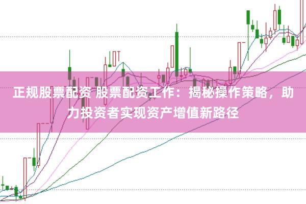 正规股票配资 股票配资工作:揭秘操作策略,助力投资者实现资产增值新路径