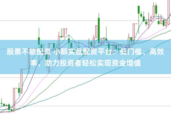 股票不能配资 小额实盘配资平台:低门槛、高效率,助力投资者轻松实现资金增值
