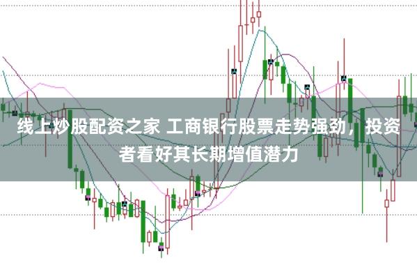 线上炒股配资之家 工商银行股票走势强劲,投资者看好其长期增值潜力