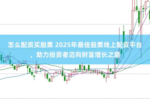 怎么配资买股票 2025年最佳股票线上配资平台,助力投资者迈向财富增长之路