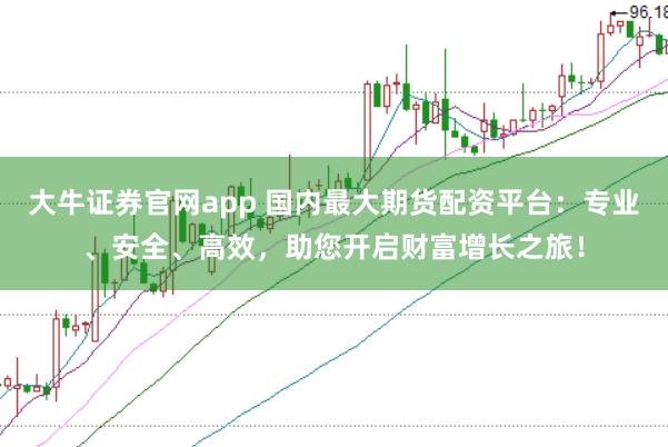 大牛证券官网app 国内最大期货配资平台:专业、安全、高效,助您开启财富增长之旅!