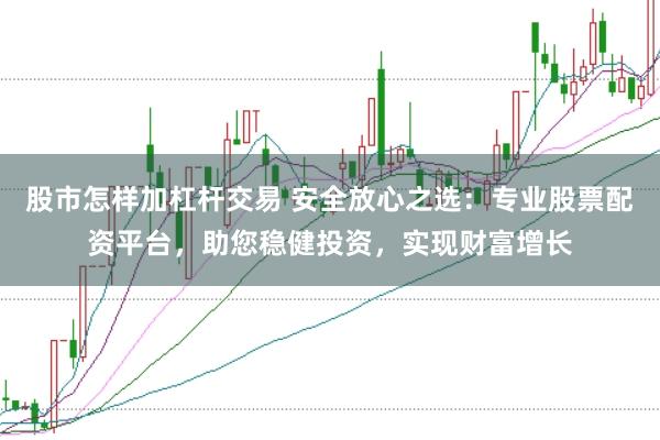 股市怎样加杠杆交易 安全放心之选:专业股票配资平台,助您稳健投资,实现财富增长