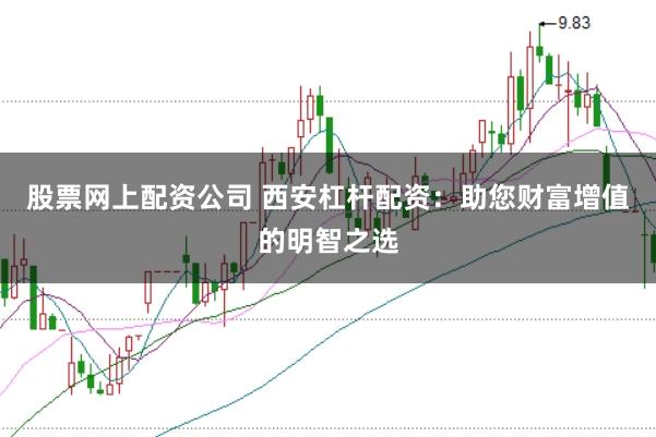 股票网上配资公司 西安杠杆配资：助您财富增值的明智之选