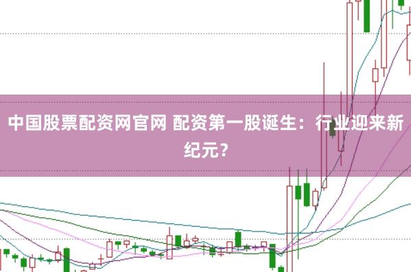 中国股票配资网官网 配资第一股诞生:行业迎来新纪元?