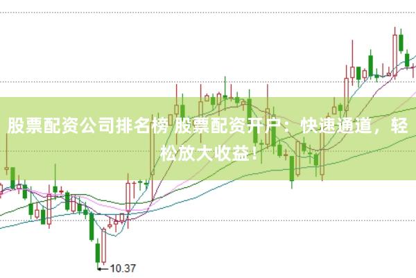 股票配资公司排名榜 股票配资开户:快速通道,轻松放大收益!