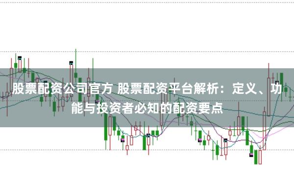 股票配资公司官方 股票配资平台解析：定义、功能与投资者必知的配资要点