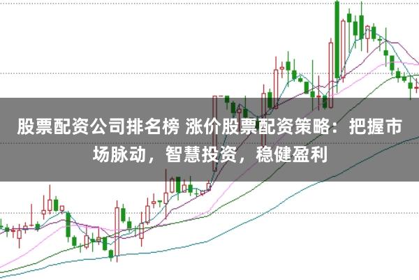 股票配资公司排名榜 涨价股票配资策略:把握市场脉动,智慧投资,稳健盈利