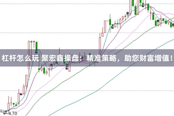杠杆怎么玩 聚宏鑫操盘:精准策略,助您财富增值!
