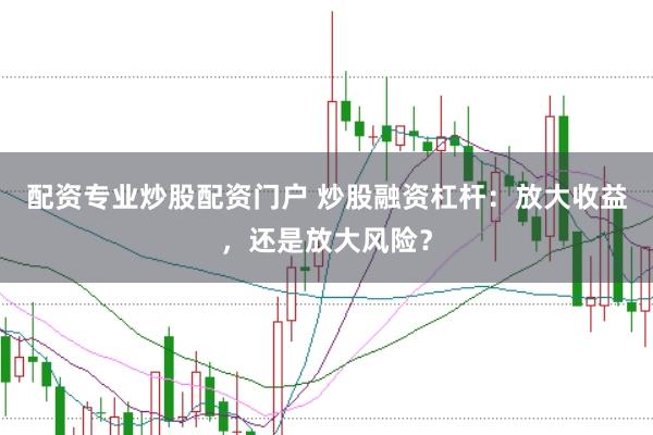 配资专业炒股配资门户 炒股融资杠杆:放大收益,还是放大风险?