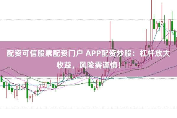 配资可信股票配资门户 APP配资炒股:杠杆放大收益,风险需谨慎!