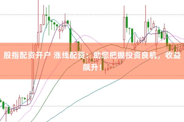 股指配资开户 涨线配资：助您把握投资良机，收益飙升！