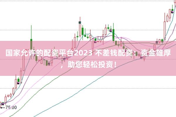 国家允许的配资平台2023 不差钱配资:资金雄厚,助您轻松投资!