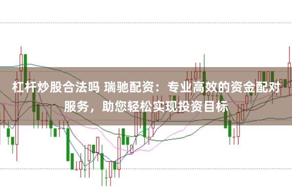 杠杆炒股合法吗 瑞驰配资:专业高效的资金配对服务,助您轻松实现投资目标