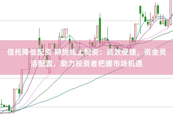 信托降低配资 期货线上配资:高效便捷,资金灵活配置,助力投资者把握市场机遇