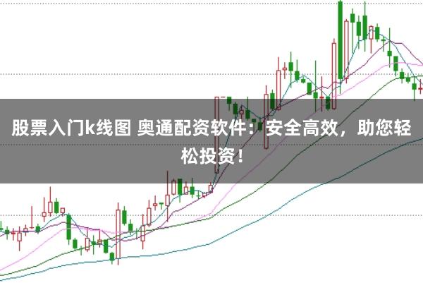 股票入门k线图 奥通配资软件:安全高效,助您轻松投资!