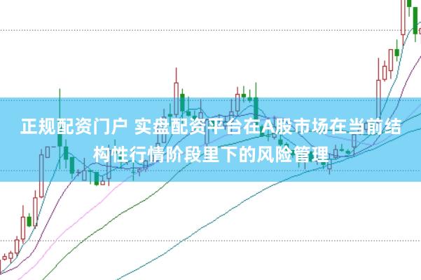 正规配资门户 实盘配资平台在A股市场在当前结构性行情阶段里下的风险管理