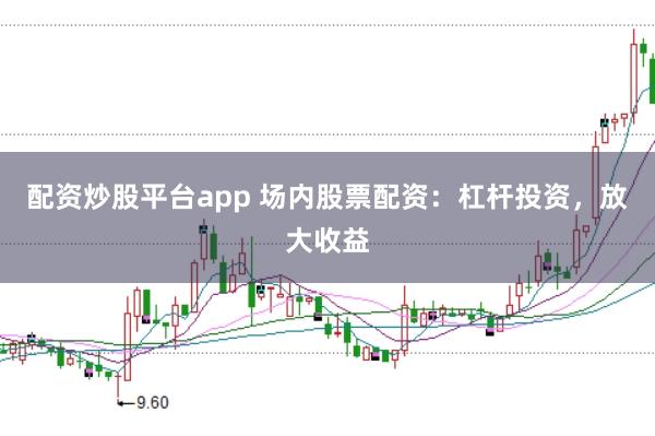 配资炒股平台app 场内股票配资:杠杆投资,放大收益