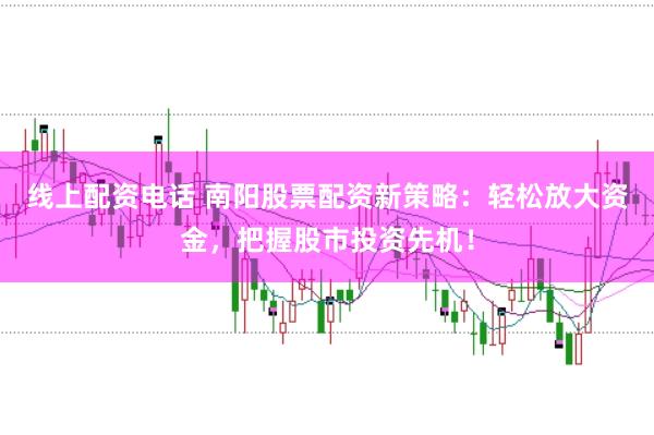 线上配资电话 南阳股票配资新策略：轻松放大资金，把握股市投资先机！