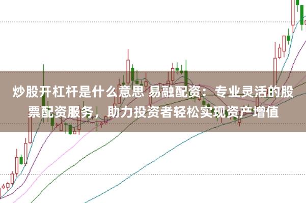 炒股开杠杆是什么意思 易融配资:专业灵活的股票配资服务,助力投资者轻松实现资产增值