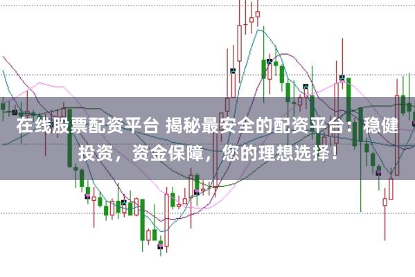 在线股票配资平台 揭秘最安全的配资平台：稳健投资，资金保障，您的理想选择！