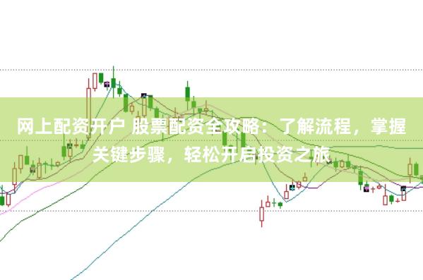 网上配资开户 股票配资全攻略：了解流程，掌握关键步骤，轻松开启投资之旅