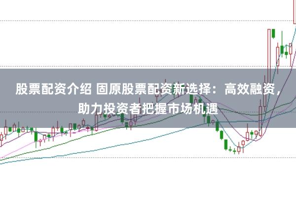 股票配资介绍 固原股票配资新选择：高效融资，助力投资者把握市场机遇
