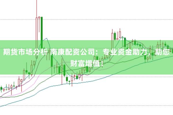 期货市场分析 南康配资公司：专业资金助力，助您财富增值！
