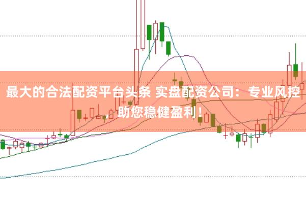 最大的合法配资平台头条 实盘配资公司:专业风控,助您稳健盈利!