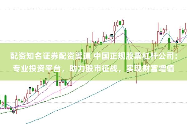 配资知名证券配资渠道 中国正规股票杠杆公司：专业投资平台，助力股市征战，实现财富增值